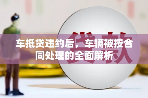 北市车抵贷违约后，车辆被按合同处理的全面解析